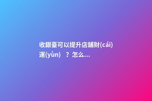 收銀臺可以提升店鋪財(cái)運(yùn)？怎么做？